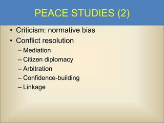 PEACE STUDIES (2)
• Criticism: normative bias
• Conflict resolution
– Mediation
– Citizen diplomacy
– Arbitration
– Confidence-building
– Linkage

 