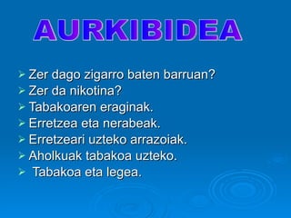 Zer dago zigarro baten barruan? Zer da nikotina? Tabakoaren eraginak. Erretzea eta nerabeak. Erretzeari uzteko arrazoiak. Aholkuak tabakoa uzteko. Tabakoa eta legea. AURKIBIDEA 