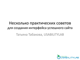 Несколько практических советов
для создания интерфейса успешного сайта
     Татьяна Табакова, USABILITYLAB
 