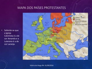 MAPA DOS PAÍSES PROTESTANTES
• Saliente-se que
a Igreja
Calvinista é a de
cor Amarela e a
Luterana é a de
cor Laranja.
Vitória do Xingu-PA- 01/09/2016
 
