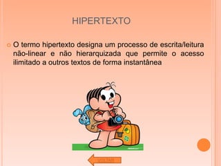 HIPERTEXTO

   O termo hipertexto designa um processo de escrita/leitura
    não-linear e não hierarquizada que permite o acesso
    ilimitado a outros textos de forma instantânea




                             VOLTAR
 