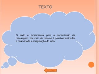 TEXTO




O texto é fundamental para a transmissão da
mensagem, por meio do mesmo é possível estimular
a criatividade e imaginação do leitor




                         VOLTAR
 