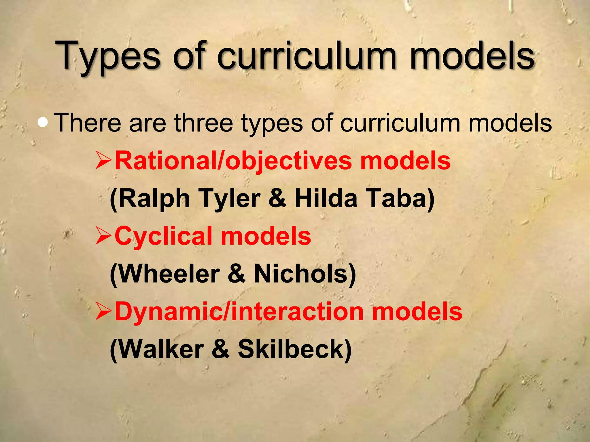 Types of curriculum models
There are three types of curriculum models
Rational/objectives models
(Ralph Tyler & Hilda Taba)
Cyclical models
(Wheeler & Nichols)
Dynamic/interaction models
(Walker & Skilbeck)
 