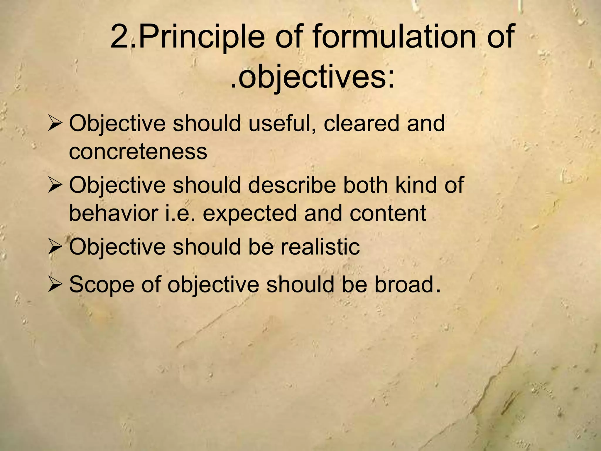 2.Principle of formulation of
.objectives:
 Objective should useful, cleared and
concreteness
 Objective should describe both kind of
behavior i.e. expected and content
 Objective should be realistic
 Scope of objective should be broad.
 