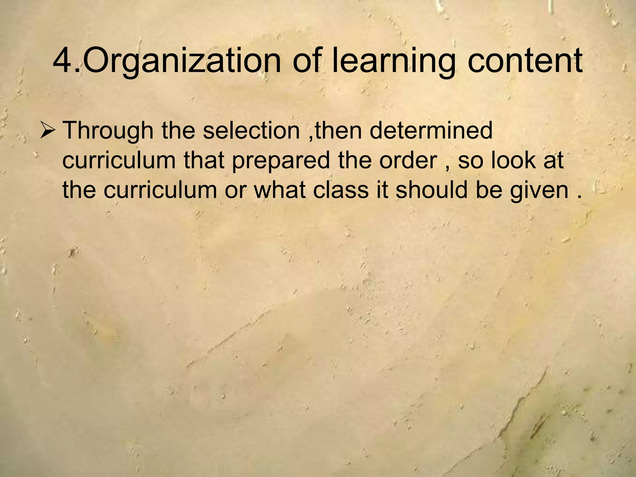 4.Organization of learning content
 Through the selection ,then determined
curriculum that prepared the order , so look at
the curriculum or what class it should be given .
 