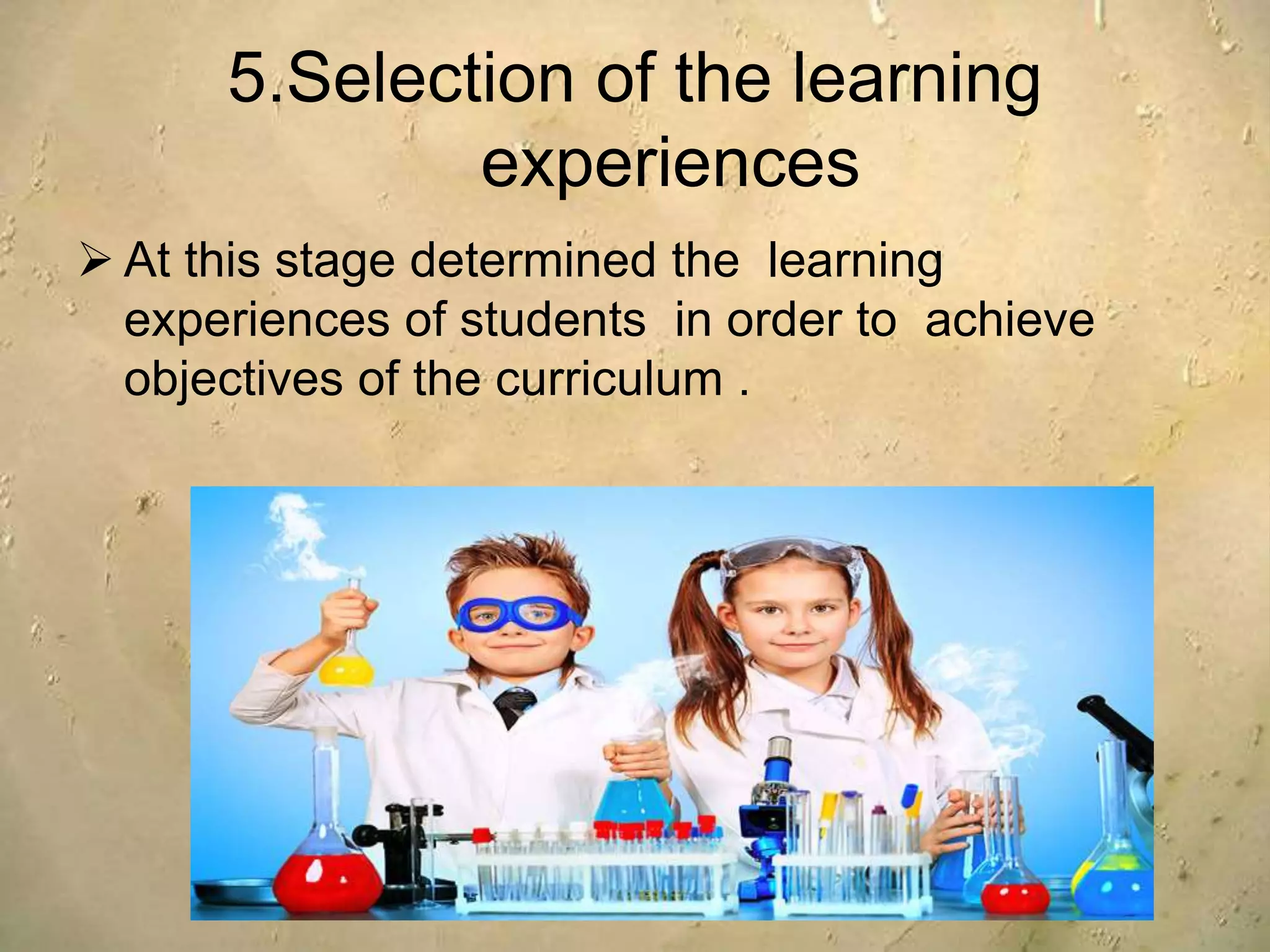 5.Selection of the learning
experiences
 At this stage determined the learning
experiences of students in order to achieve
objectives of the curriculum .
 