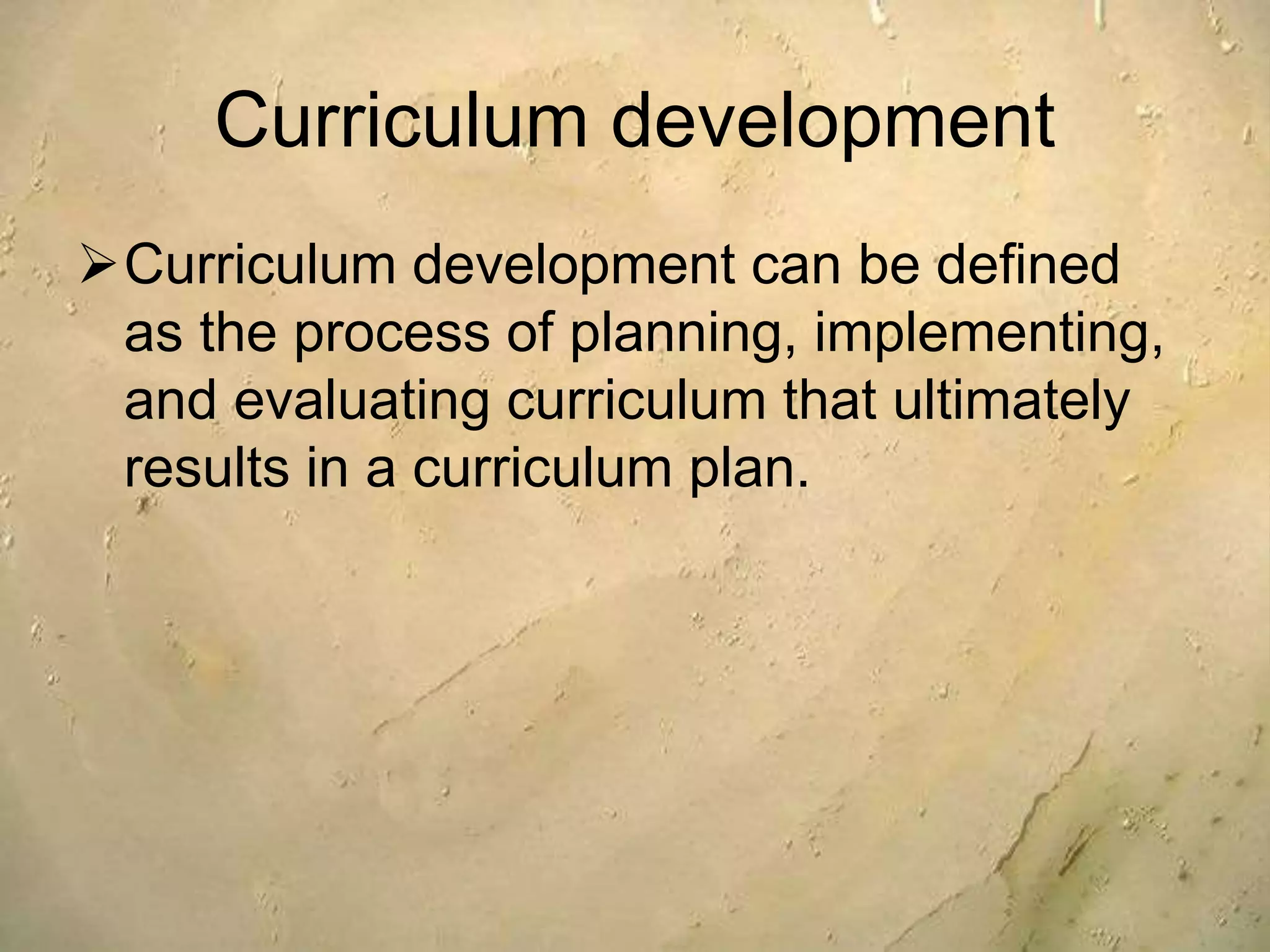 Curriculum development
Curriculum development can be defined
as the process of planning, implementing,
and evaluating curriculum that ultimately
results in a curriculum plan.
 