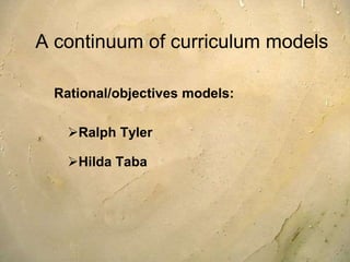 A continuum of curriculum models
Rational/objectives models:
Ralph Tyler
Hilda Taba
 