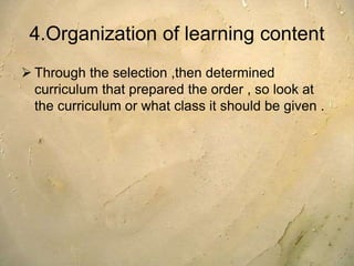 4.Organization of learning content
 Through the selection ,then determined
curriculum that prepared the order , so look at
the curriculum or what class it should be given .
 