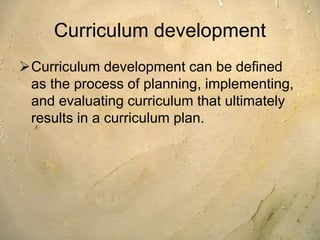 Curriculum development
Curriculum development can be defined
as the process of planning, implementing,
and evaluating curriculum that ultimately
results in a curriculum plan.
 