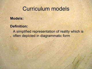 Curriculum models
Models:
Definition:
A simplified representation of reality which is
often depicted in diagrammatic form
 