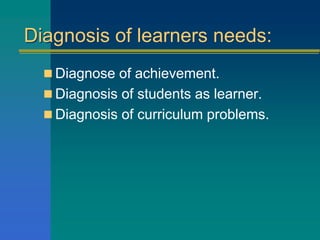 Diagnosis of learners needs:
 Diagnose of achievement.
 Diagnosis of students as learner.
 Diagnosis of curriculum problems.
 