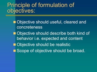 Principle of formulation of
objectives:
 Objective should useful, cleared and
concreteness
 Objective should describe both kind of
behavior i.e. expected and content
 Objective should be realistic
 Scope of objective should be broad.
 