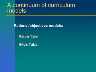 A continuum of curriculum
models
Rational/objectives models:
Ralph Tyler
Hilda Taba
 