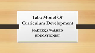 Taba Model Of
Curriculum Development
HADEEQA WALEED
EDUCATIONIST
 