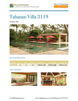 Villa 3119 Fact Sheet




Tabanan Villa 3119
Tabanan, Bali




KEY INFORMATION:

  Rating        Beds   Baths   Sleeps      Weekly Low    Weekly High    Weekly Peak
                 4      4        8         USD $4,760    USD $5,600     USD $7,735


VILLA IMAGES




(c) VillaGetaways.com                   www.villagetaways.com/bali/tabanan-3119.html
 
