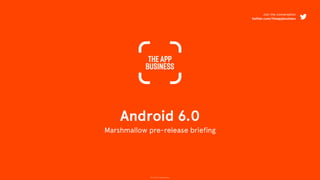 © 2015 The App Business
Android 6.0
Marshmallow pre-release briefing
Join the conversation
twitter.com/theappbusiness
 