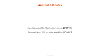 © 2015 The App Business
Android 6.0 dates
Expected Android 6.0 (Marshmallow) release: 29/09/2015
Rumoured Nexus 2015 pre-order availability: 13/10/2015
 