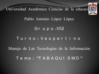 Universidad Académica Ciencias de la educación

         Pablo Antonio López López

               G r u p o :102

     Tu r n o : Ve s p e r t i n o

 Manejo de Las Tecnologías de la Información

     T e m a : “T A B A Q U I S M O ”
 
