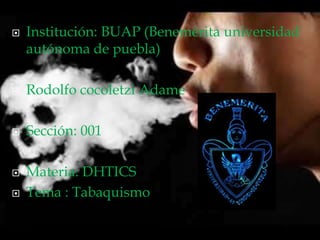  Institución: BUAP (Benemérita universidad
autónoma de puebla)
 Rodolfo cocoletzi Adame
 Sección: 001
 Materia: DHTICS
 Tema : Tabaquismo
 