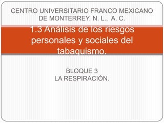 CENTRO UNIVERSITARIO FRANCO MEXICANO DE MONTERREY, N. L.,  A. C. BLOQUE 3 LA RESPIRACIÓN. 1.3 Análisis de los riesgos personales y sociales del tabaquismo. 