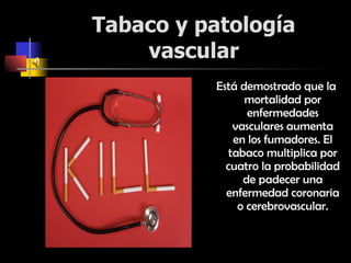 Tabaco y patología vascular Está demostrado que la mortalidad por enfermedades vasculares aumenta en los fumadores. El tabaco multiplica por cuatro la probabilidad de padecer una enfermedad coronaria o cerebrovascular. 