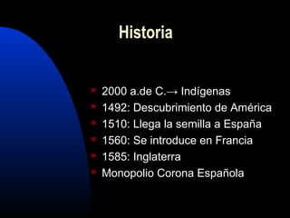  2000 a.de C.→ Indígenas
 1492: Descubrimiento de América
 1510: Llega la semilla a España
 1560: Se introduce en Francia
 1585: Inglaterra
 Monopolio Corona Española
Historia
 