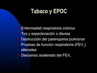 Enfermedad respiratoria crónica
 Tos y expectoración ± disnea
 Destrucción del parénquima pulmonar
 Pruebas de función respiratoria (FEV1)
alteradas
 Descenso acelerado del FEV1
Tabaco y EPOC
 