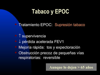  Tratamiento EPOC: Supresión tabaco
 ↑ supervivencia
 ↓ pérdida acelerada FEV1
 Mejoría rápida: tos y expectoración
 Obstrucción precoz de pequeñas vías
respiratorias: reversible
Aunque lo dejen > 65 años
Tabaco y EPOC
 