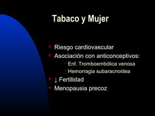 Tabaco y Mujer
 Riesgo cardiovascular
 Asociación con anticonceptivos:
 Enf. Tromboembólica venosa
 Hemorragia subaracnoidea
 ↓ Fertilidad
 Menopausia precoz
 