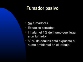Fumador pasivo
 No fumadores
 Espacios cerrados
 Inhalan el 1% del humo que llega
a un fumador
 80 % de adultos está expuesto al
humo ambiental en el trabajo
 