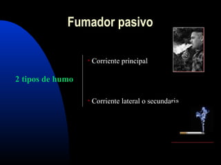 Fumador pasivo
2 tipos de humo
• Corriente principal
• Corriente lateral o secundaria
 