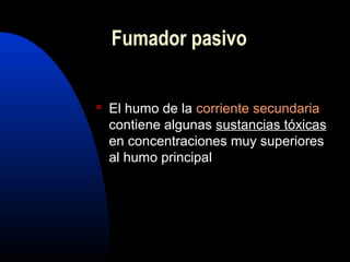Fumador pasivo
 El humo de la corriente secundaria
contiene algunas sustancias tóxicas
en concentraciones muy superiores
al humo principal
 