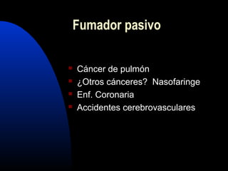 Fumador pasivo
 Cáncer de pulmón
 ¿Otros cánceres? Nasofaringe
 Enf. Coronaria
 Accidentes cerebrovasculares
 