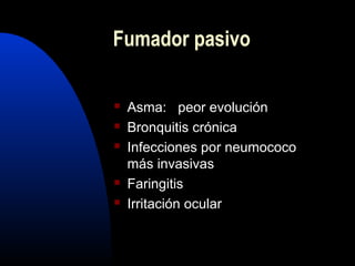 Fumador pasivo
 Asma: peor evolución
 Bronquitis crónica
 Infecciones por neumococo
más invasivas
 Faringitis
 Irritación ocular
 