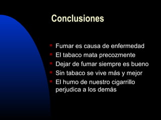  Fumar es causa de enfermedad
 El tabaco mata precozmente
 Dejar de fumar siempre es bueno
 Sin tabaco se vive más y mejor
 El humo de nuestro cigarrillo
perjudica a los demás
Conclusiones
 