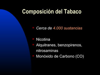  Cerca deCerca de 4.000 sustancias
 Nicotina
 Alquitranes, benzopirenos,
nitrosaminas
 Monóxido de Carbono (CO)
Composición del Tabaco
 