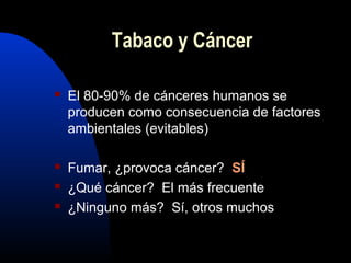  El 80-90% de cánceres humanos se
producen como consecuencia de factores
ambientales (evitables)
 Fumar, ¿provoca cáncer? SÍSÍ
 ¿Qué cáncer? El más frecuente
 ¿Ninguno más? Sí, otros muchos
Tabaco y Cáncer
 