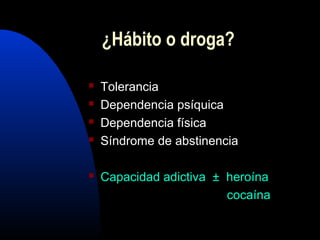  Tolerancia
 Dependencia psíquica
 Dependencia física
 Síndrome de abstinencia
 Capacidad adictiva ± heroína
cocaína
¿Hábito o droga?
 
