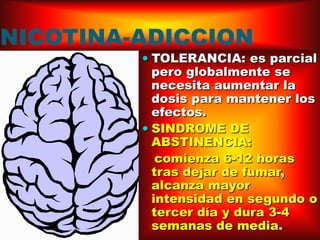 NICOTINA-ADICCIONTOLERANCIA: es parcial pero globalmente se necesita aumentar la dosis para mantener los efectos.SINDROME DE ABSTINENCIA:   comienza 6-12 horas tras dejar de fumar, alcanza mayor intensidad en segundo o tercer día y dura 3-4 semanas de media.