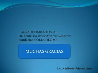 Lic. Adalberto Palacios LópezAGRADECIMIENTOS  ALDr. Francisco Javier Alvarez GutiérrezFundación COLL COLOMEMUCHAS GRACIAS