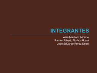 INTEGRANTES Alan Martinez Morato  Ramon Alberto Nuñez Alcalá Jose Eduardo PerezNetro 