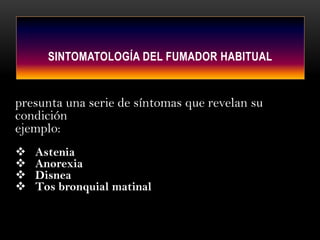 SINTOMATOLOGÍA DEL FUMADOR HABITUALpresunta una serie de síntomas que revelan su condiciónejemplo: Astenia