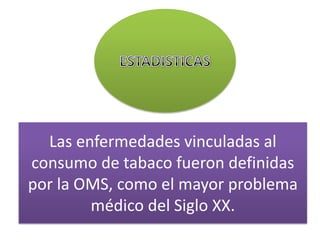 ESTADISTICASLas enfermedades vinculadas al consumo de tabaco fueron definidas por la OMS, como el mayor problema médico del Siglo XX.