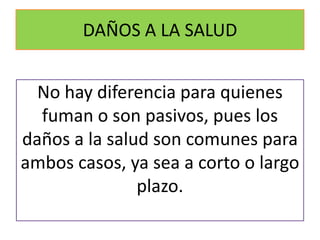 DAÑOS A LA SALUDNo hay diferencia para quienes fuman o son pasivos, pues los daños a la salud son comunes para ambos casos, ya sea a corto o largo plazo.