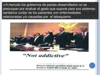 A menudo los gobiernos de países desarrollados no se
preocupan por evaluar el gasto que supone para sus sistemas
sanitarios cuidar de los pacientes con enfermedades
relacionadas y/o causadas por el tabaquismo
 