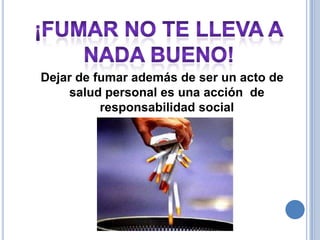 Dejar de fumar además de ser un acto de
    salud personal es una acción de
          responsabilidad social
 