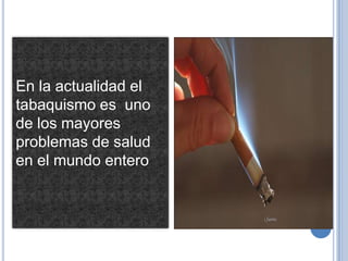 En la actualidad el
tabaquismo es uno
de los mayores
problemas de salud
en el mundo entero
 