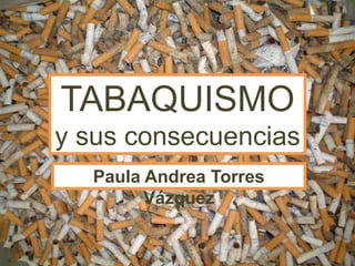 TABAQUISMO
Tabaquismo y sus consecuencias
  y sus consecuencias
      Paula Andrea Torres
            Vázquez
 