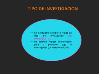  En el siguiente estudio se realizo un 
tipo de investigación NO 
PROBABILÍSTICO 
 no permite realizar interferencias 
para la población bajo la 
investigación y el método utilizado 
 